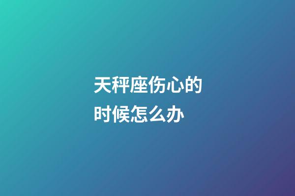 天秤座伤心的时候怎么办-第1张-星座运势-玄机派