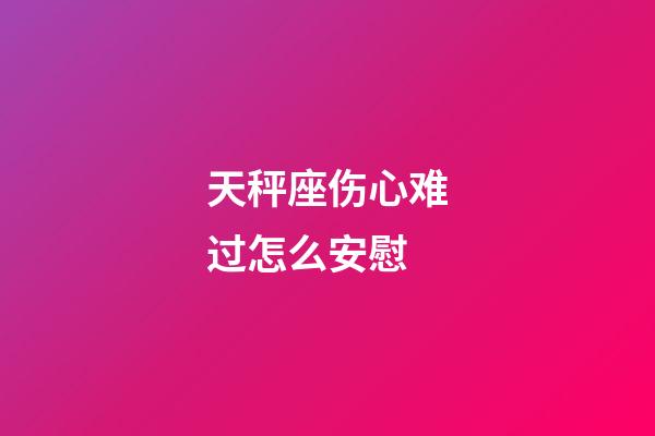 天秤座伤心难过怎么安慰-第1张-星座运势-玄机派