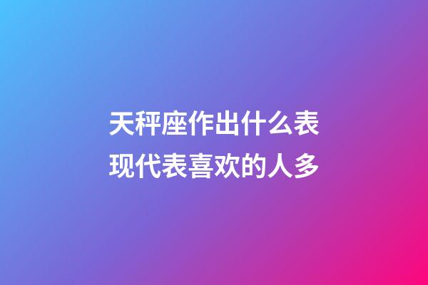 天秤座作出什么表现代表喜欢的人多-第1张-星座运势-玄机派