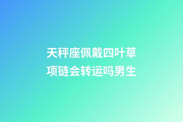 天秤座佩戴四叶草项链会转运吗男生