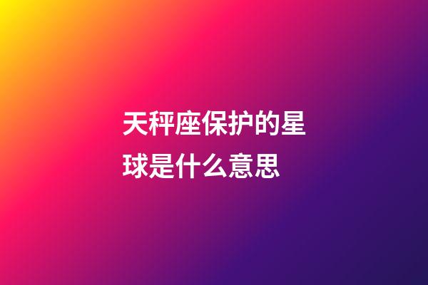 天秤座保护的星球是什么意思-第1张-星座运势-玄机派