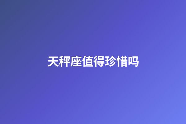 天秤座值得珍惜吗-第1张-星座运势-玄机派