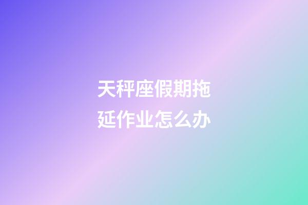 天秤座假期拖延作业怎么办-第1张-星座运势-玄机派