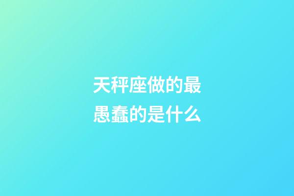 天秤座做的最愚蠢的是什么-第1张-星座运势-玄机派