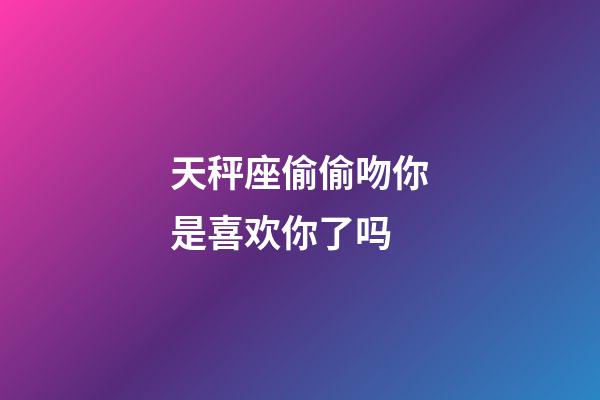天秤座偷偷吻你是喜欢你了吗-第1张-星座运势-玄机派