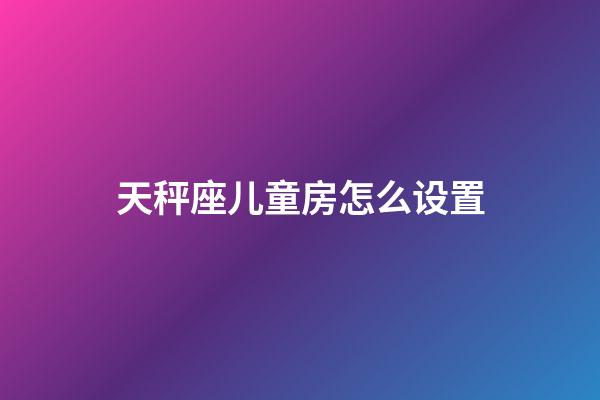 天秤座儿童房怎么设置-第1张-星座运势-玄机派