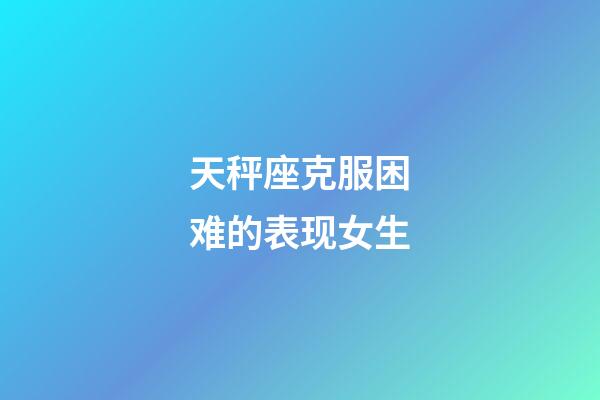 天秤座克服困难的表现女生-第1张-星座运势-玄机派