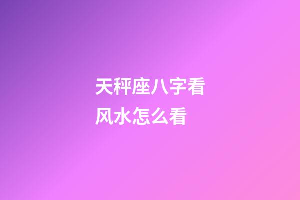 天秤座八字看风水怎么看-第1张-星座运势-玄机派