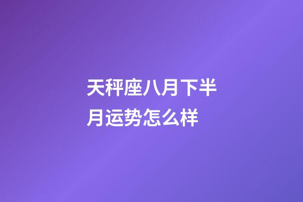 天秤座八月下半月运势怎么样-第1张-星座运势-玄机派