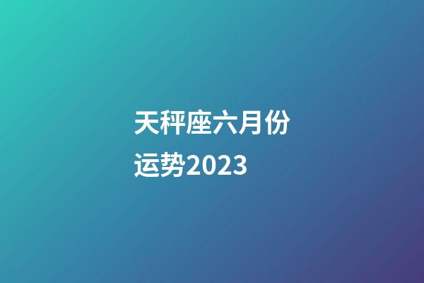 天秤座六月份运势2023-第1张-星座运势-玄机派