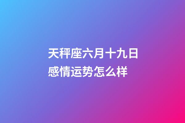 天秤座六月十九日感情运势怎么样-第1张-星座运势-玄机派