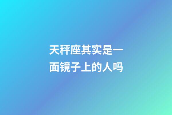 天秤座其实是一面镜子上的人吗-第1张-星座运势-玄机派