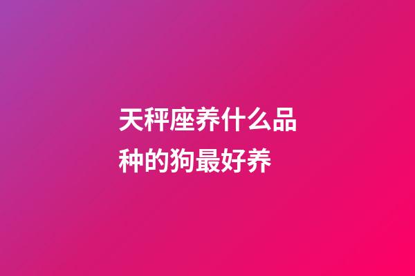 天秤座养什么品种的狗最好养-第1张-星座运势-玄机派
