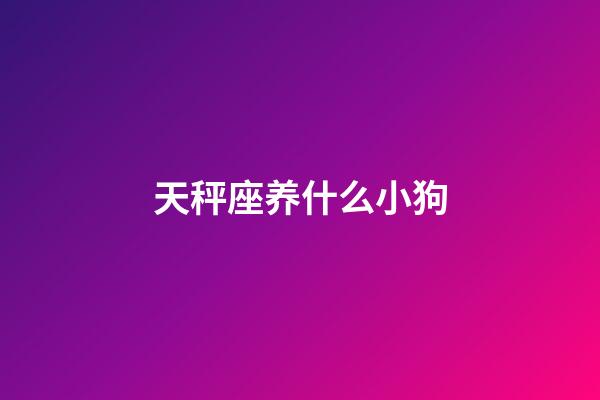 天秤座养什么小狗-第1张-星座运势-玄机派