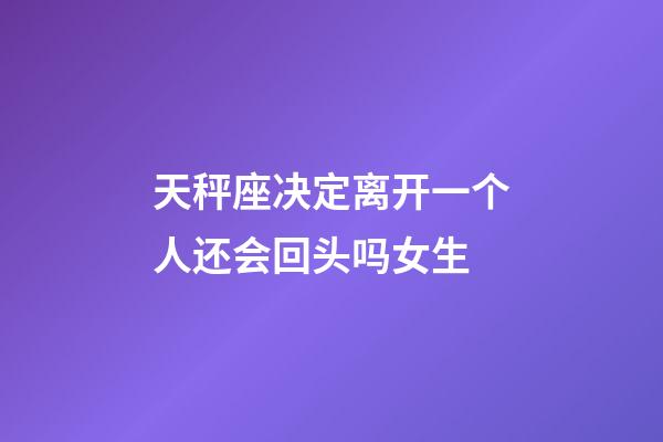 天秤座决定离开一个人还会回头吗女生-第1张-星座运势-玄机派