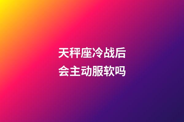 天秤座冷战后会主动服软吗-第1张-星座运势-玄机派