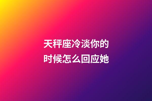 天秤座冷淡你的时候怎么回应她-第1张-星座运势-玄机派