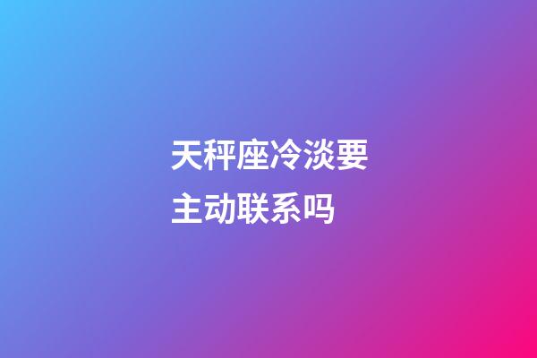 天秤座冷淡要主动联系吗-第1张-星座运势-玄机派