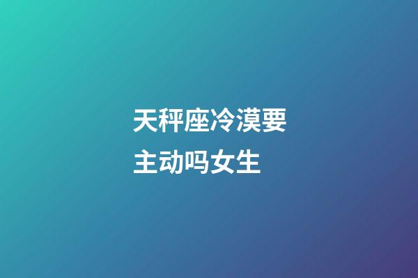 天秤座冷漠要主动吗女生-第1张-星座运势-玄机派