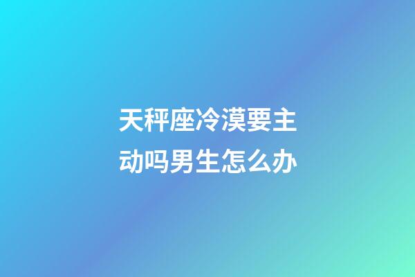 天秤座冷漠要主动吗男生怎么办-第1张-星座运势-玄机派