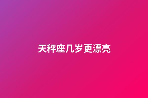 天秤座几岁更漂亮-第1张-星座运势-玄机派