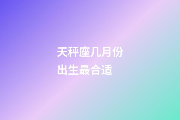 天秤座几月份出生最合适-第1张-星座运势-玄机派