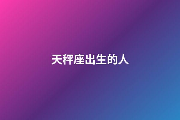 天秤座出生的人-第1张-星座运势-玄机派