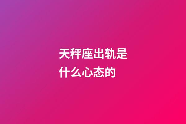 天秤座出轨是什么心态的-第1张-星座运势-玄机派