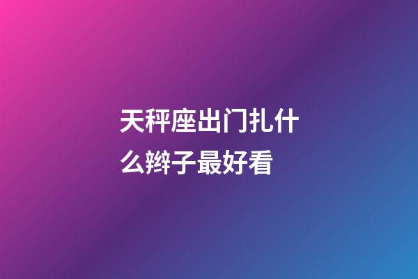 天秤座出门扎什么辫子最好看-第1张-星座运势-玄机派