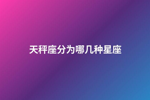 天秤座分为哪几种星座-第1张-星座运势-玄机派