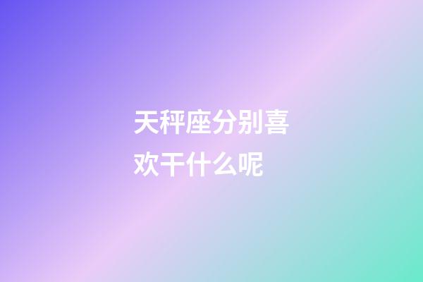 天秤座分别喜欢干什么呢-第1张-星座运势-玄机派