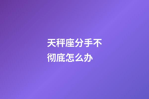 天秤座分手不彻底怎么办-第1张-星座运势-玄机派