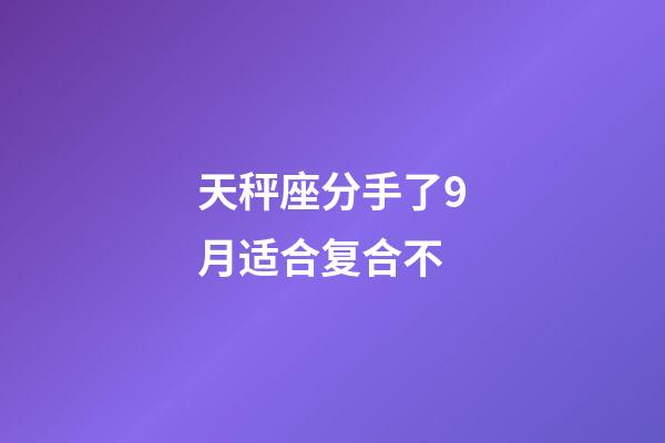天秤座分手了9月适合复合不-第1张-星座运势-玄机派