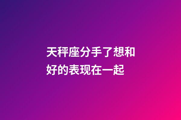 天秤座分手了想和好的表现在一起-第1张-星座运势-玄机派