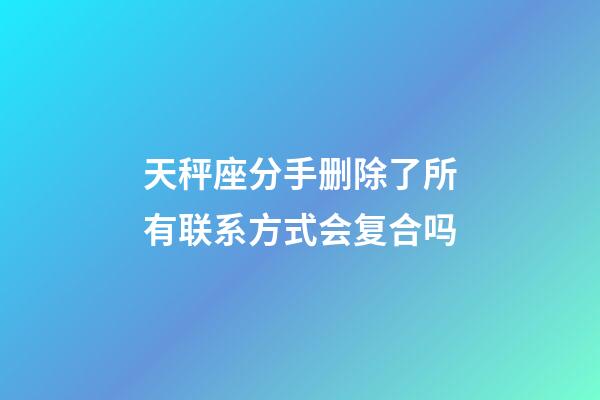 天秤座分手删除了所有联系方式会复合吗-第1张-星座运势-玄机派