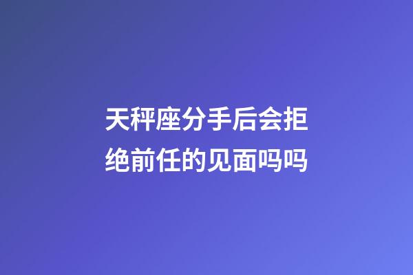 天秤座分手后会拒绝前任的见面吗吗-第1张-星座运势-玄机派