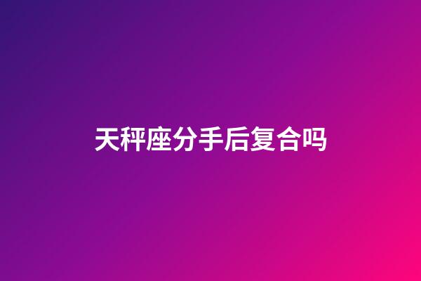 天秤座分手后复合吗-第1张-星座运势-玄机派