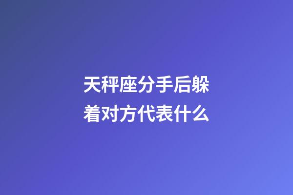 天秤座分手后躲着对方代表什么-第1张-星座运势-玄机派