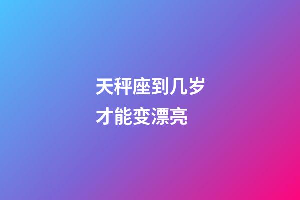 天秤座到几岁才能变漂亮-第1张-星座运势-玄机派