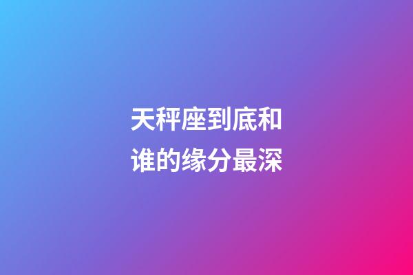 天秤座到底和谁的缘分最深-第1张-星座运势-玄机派