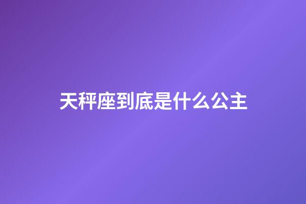 天秤座到底是什么公主-第1张-星座运势-玄机派