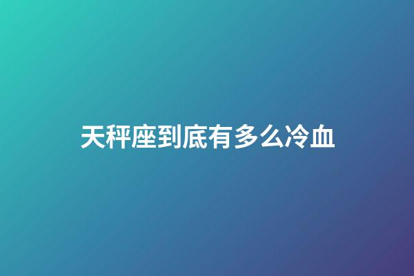 天秤座到底有多么冷血-第1张-星座运势-玄机派