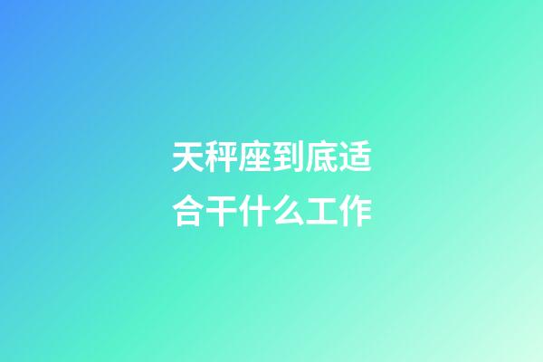 天秤座到底适合干什么工作-第1张-星座运势-玄机派