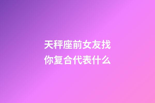 天秤座前女友找你复合代表什么-第1张-星座运势-玄机派