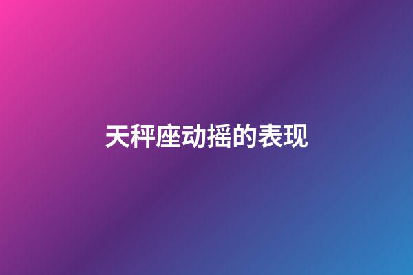 天秤座动摇的表现-第1张-星座运势-玄机派