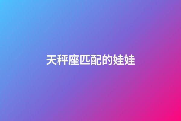 天秤座匹配的娃娃-第1张-星座运势-玄机派