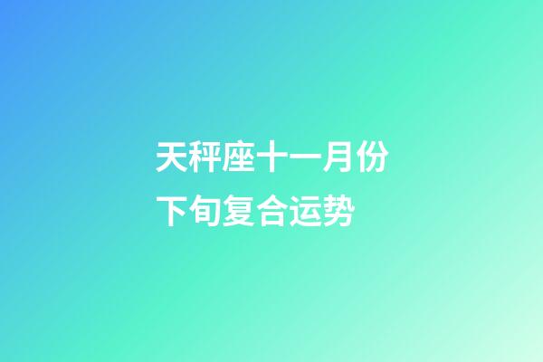 天秤座十一月份下旬复合运势-第1张-星座运势-玄机派