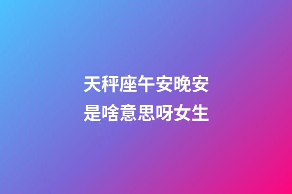 天秤座午安晚安是啥意思呀女生-第1张-星座运势-玄机派