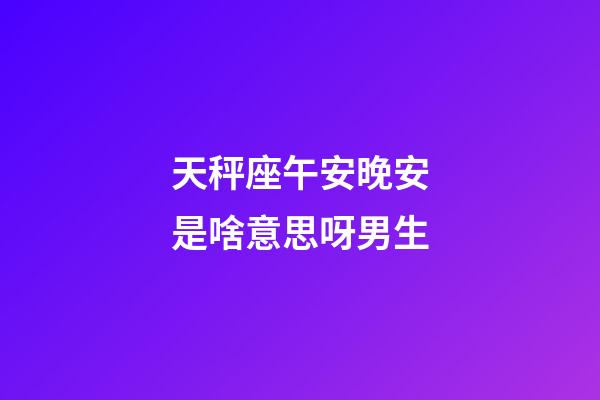 天秤座午安晚安是啥意思呀男生-第1张-星座运势-玄机派