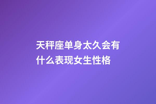 天秤座单身太久会有什么表现女生性格-第1张-星座运势-玄机派